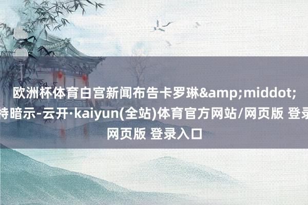 欧洲杯体育白宫新闻布告卡罗琳·莱维特暗示-云开·kaiyun(全站)体育官方网站/网页版 登录入口