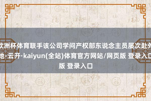 欧洲杯体育联手该公司学问产权部东说念主员屡次赴外地-云开·kaiyun(全站)体育官方网站/网页版 登录入口