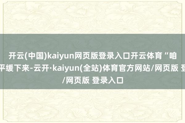 开云(中国)kaiyun网页版登录入口开云体育 “咱们需要平缓下来-云开·kaiyun(全站)体育官方网站/网页版 登录入口