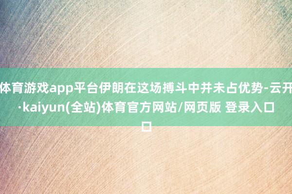 体育游戏app平台伊朗在这场搏斗中并未占优势-云开·kaiyun(全站)体育官方网站/网页版 登录入口