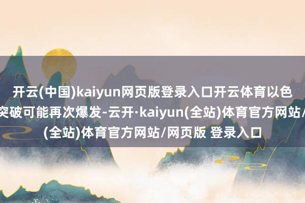 开云(中国)kaiyun网页版登录入口开云体育以色列和伊朗之间的突破可能再次爆发-云开·kaiyun(全站)体育官方网站/网页版 登录入口