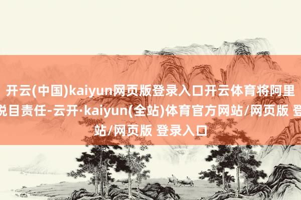 开云(中国)kaiyun网页版登录入口开云体育将阿里巴巴“悦目责任-云开·kaiyun(全站)体育官方网站/网页版 登录入口