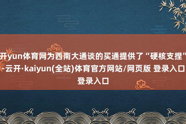 开yun体育网为西南大通谈的买通提供了“硬核支捏”-云开·kaiyun(全站)体育官方网站/网页版 登录入口