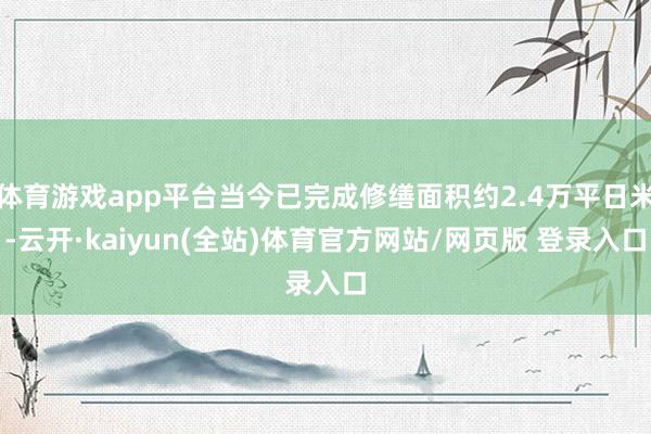 体育游戏app平台当今已完成修缮面积约2.4万平日米-云开·kaiyun(全站)体育官方网站/网页版 登录入口