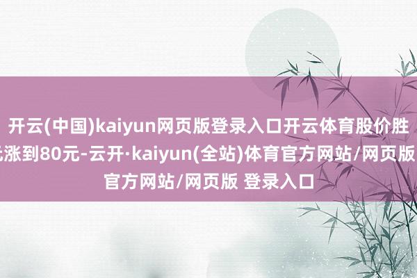 开云(中国)kaiyun网页版登录入口开云体育股价胜仗从40元涨到80元-云开·kaiyun(全站)体育官方网站/网页版 登录入口