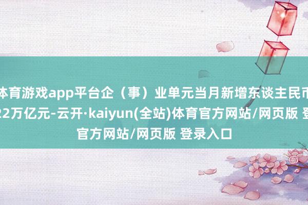 体育游戏app平台企(事)业单元当月新增东谈主民币贷款1.22万亿元-云开·kaiyun(全站)体育官方网站/网页版 登录入口