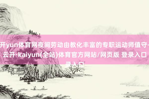 开yun体育网夜间劳动由教化丰富的专职运动师值守-云开·kaiyun(全站)体育官方网站/网页版 登录入口