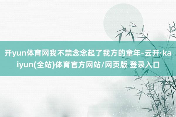 开yun体育网我不禁念念起了我方的童年-云开·kaiyun(全站)体育官方网站/网页版 登录入口