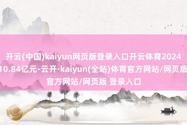 开云(中国)kaiyun网页版登录入口开云体育2024年收入约10.84亿元-云开·kaiyun(全站)体育官方网站/网页版 登录入口