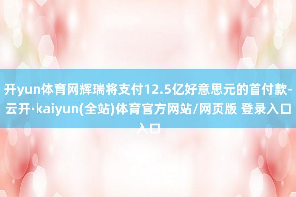 开yun体育网辉瑞将支付12.5亿好意思元的首付款-云开·kaiyun(全站)体育官方网站/网页版 登录入口
