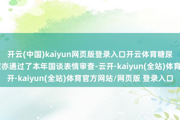 开云(中国)kaiyun网页版登录入口开云体育糖尿病合适症和OSA合适症亦通过了本年国谈表情审查-云开·kaiyun(全站)体育官方网站/网页版 登录入口