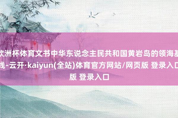 欧洲杯体育文书中华东说念主民共和国黄岩岛的领海基线-云开·kaiyun(全站)体育官方网站/网页版 登录入口
