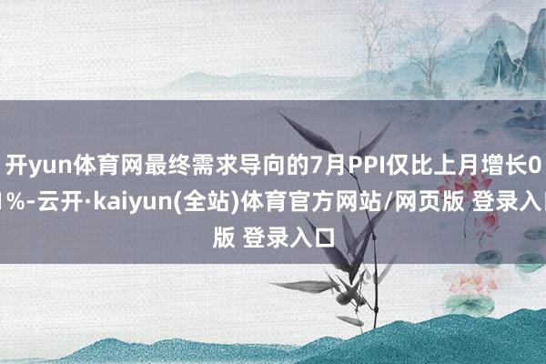 开yun体育网最终需求导向的7月PPI仅比上月增长0.1%-云开·kaiyun(全站)体育官方网站/网页版 登录入口