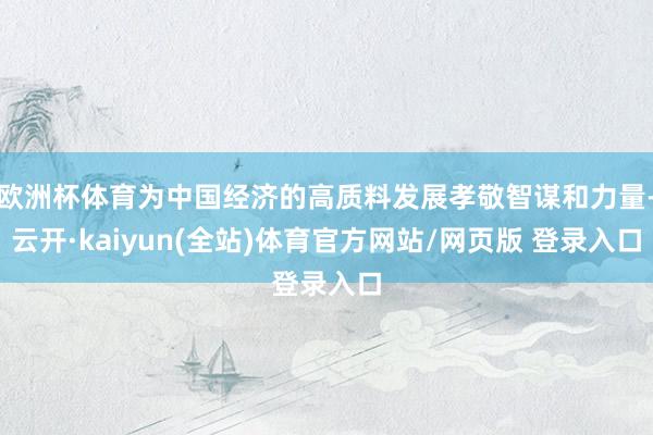 欧洲杯体育为中国经济的高质料发展孝敬智谋和力量-云开·kaiyun(全站)体育官方网站/网页版 登录入口