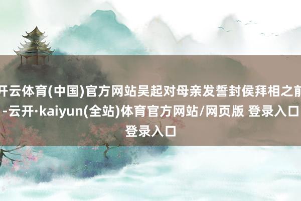 开云体育(中国)官方网站吴起对母亲发誓封侯拜相之前-云开·kaiyun(全站)体育官方网站/网页版 登录入口