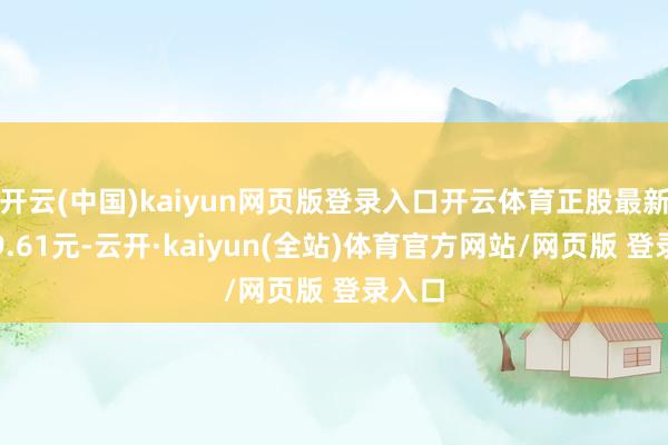 开云(中国)kaiyun网页版登录入口开云体育正股最新价为9.61元-云开·kaiyun(全站)体育官方网站/网页版 登录入口