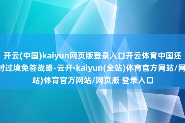 开云(中国)kaiyun网页版登录入口开云体育中国还推出了144小时过境免签战略-云开·kaiyun(全站)体育官方网站/网页版 登录入口